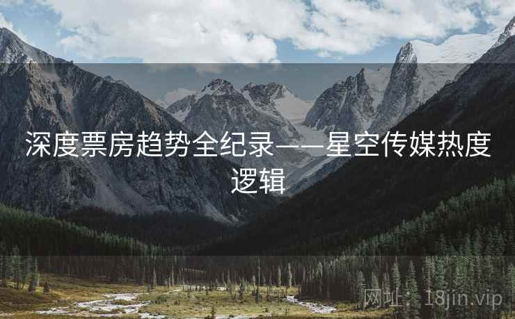 深度票房趋势全纪录——星空传媒热度逻辑