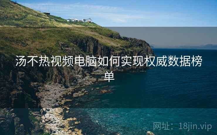 汤不热视频电脑如何实现权威数据榜单