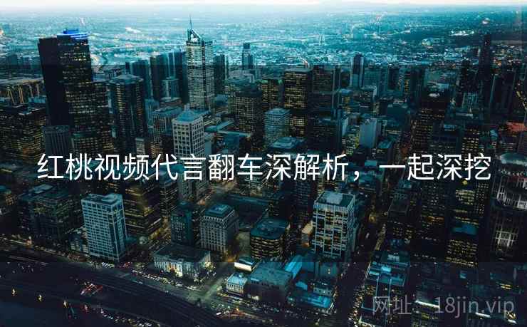 红桃视频代言翻车深解析，一起深挖