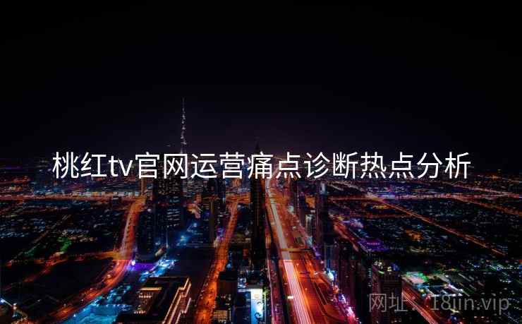 桃红tv官网运营痛点诊断热点分析