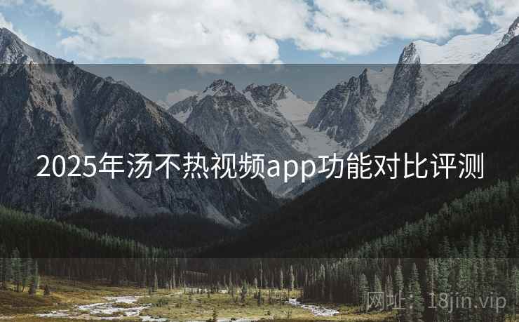 2025年汤不热视频app功能对比评测