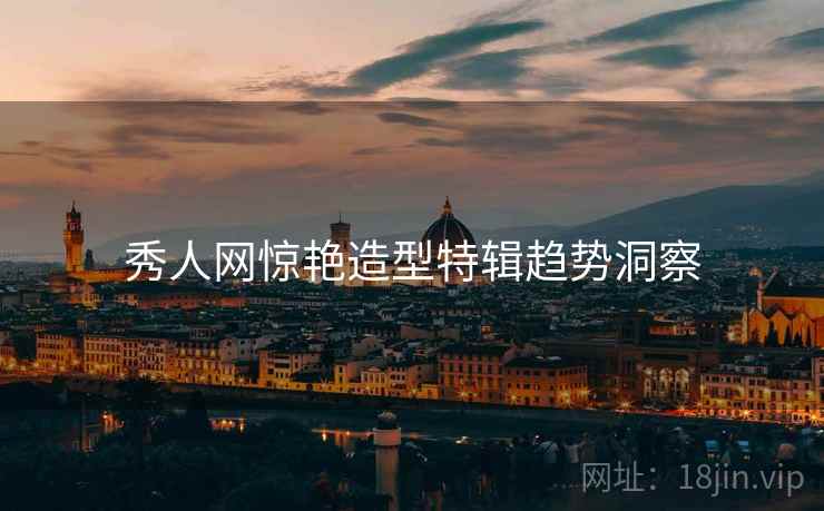 秀人网惊艳造型特辑趋势洞察