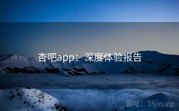 杏吧app：深度体验报告