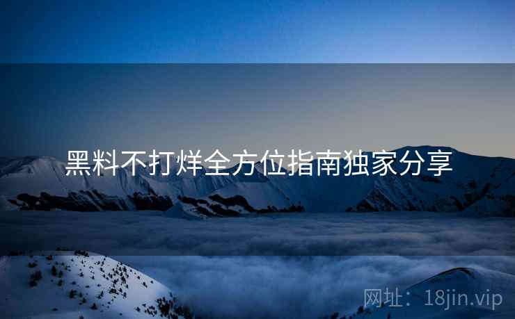 黑料不打烊全方位指南独家分享