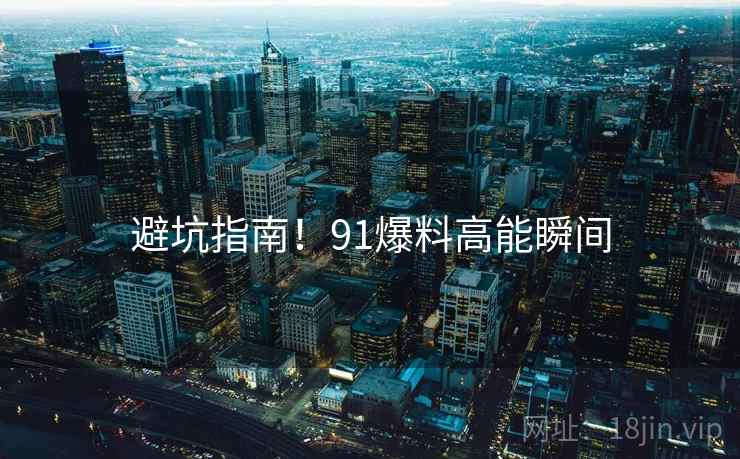 避坑指南！91爆料高能瞬间