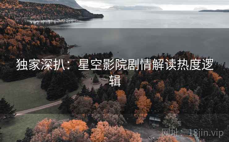 独家深扒：星空影院剧情解读热度逻辑