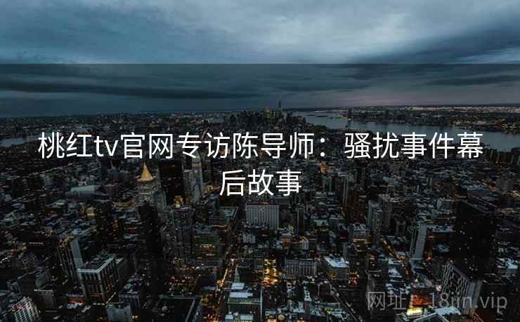 桃红tv官网专访陈导师：骚扰事件幕后故事