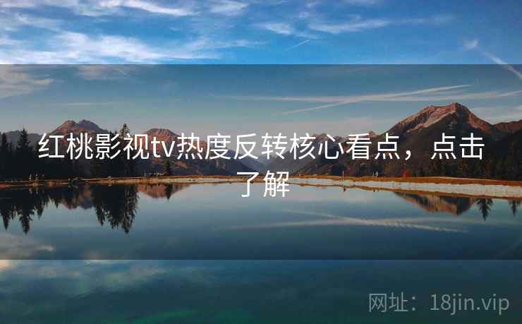 红桃影视tv热度反转核心看点，点击了解