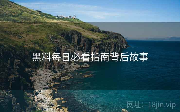 黑料每日必看指南背后故事