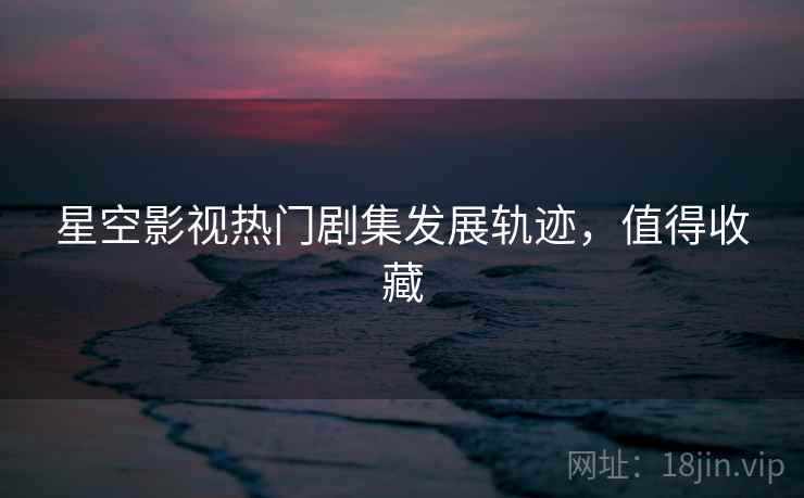 星空影视热门剧集发展轨迹，值得收藏
