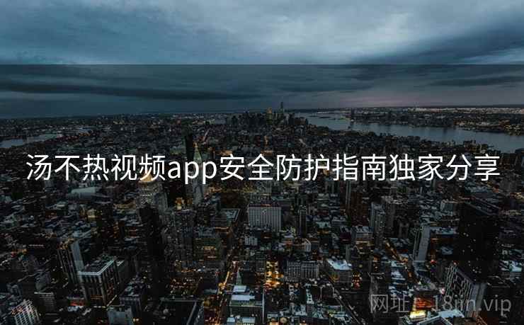 汤不热视频app安全防护指南独家分享