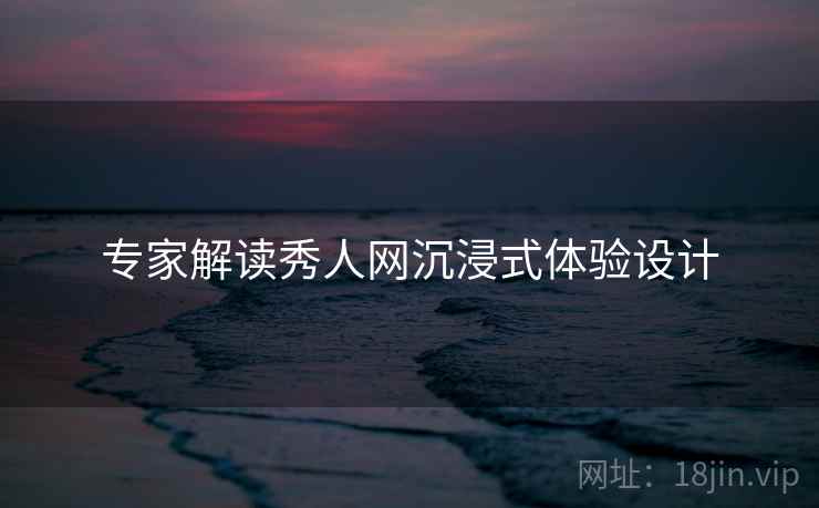专家解读秀人网沉浸式体验设计