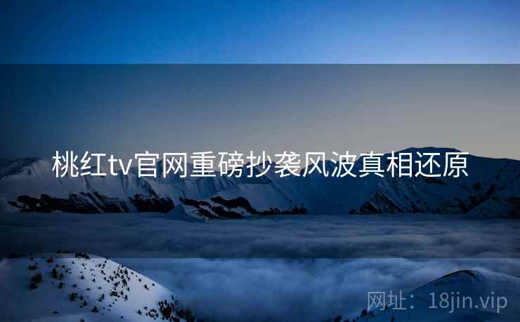 桃红tv官网重磅抄袭风波真相还原
