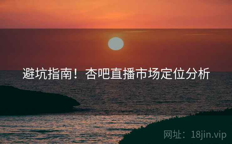 避坑指南！杏吧直播市场定位分析