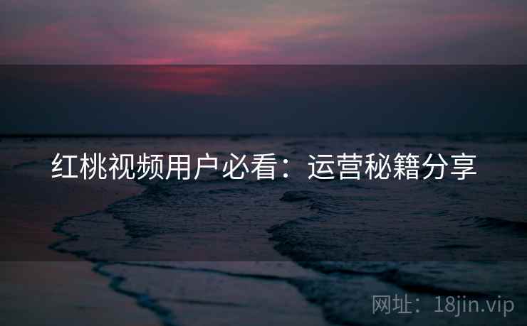 红桃视频用户必看：运营秘籍分享