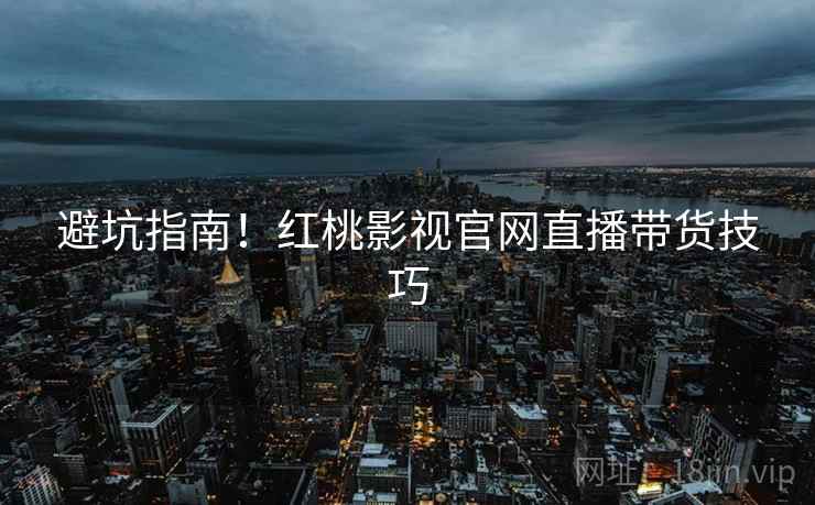 避坑指南！红桃影视官网直播带货技巧