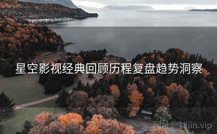 星空影视经典回顾历程复盘趋势洞察