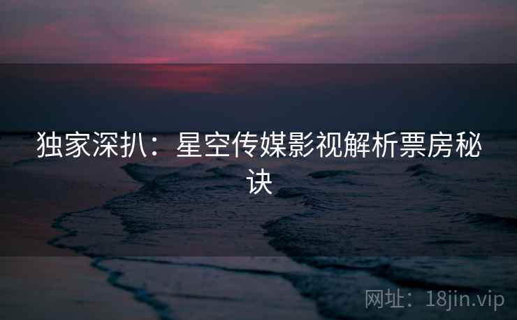 独家深扒：星空传媒影视解析票房秘诀