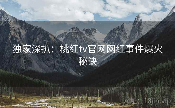 独家深扒：桃红tv官网网红事件爆火秘诀