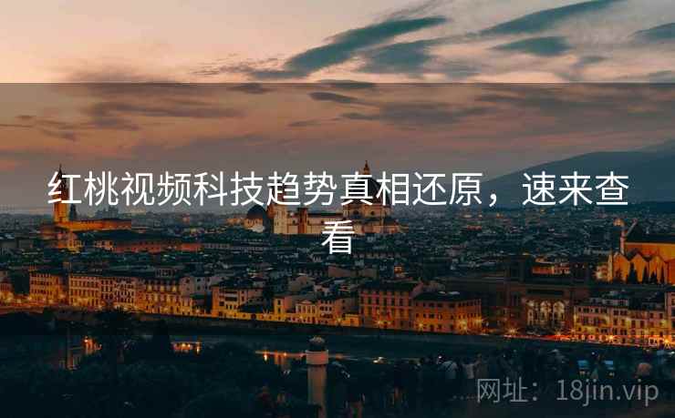 红桃视频科技趋势真相还原，速来查看