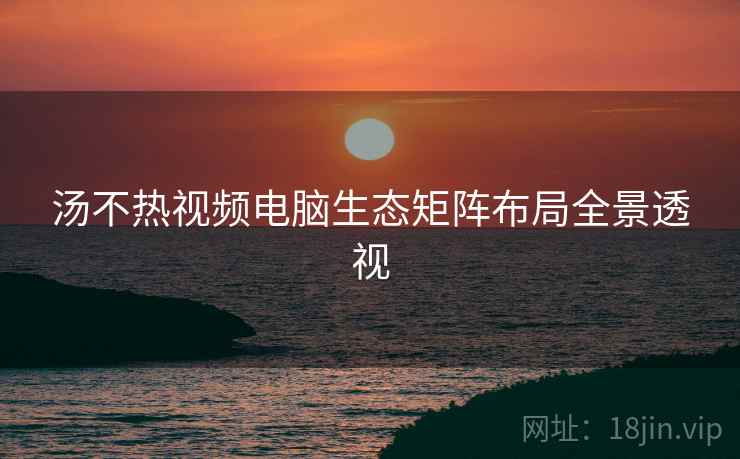汤不热视频电脑生态矩阵布局全景透视