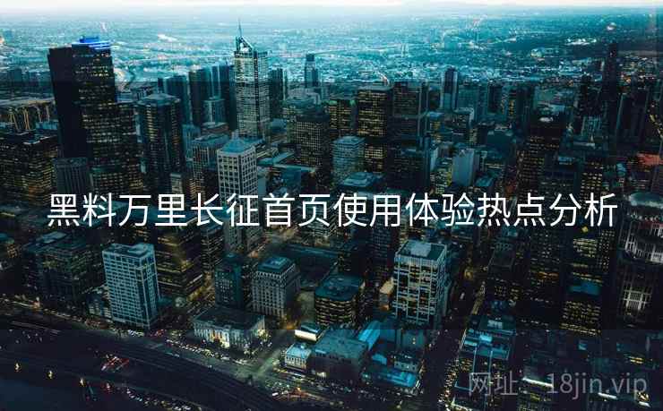 黑料万里长征首页使用体验热点分析