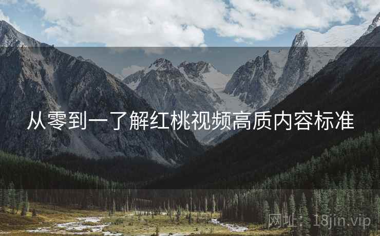 从零到一了解红桃视频高质内容标准