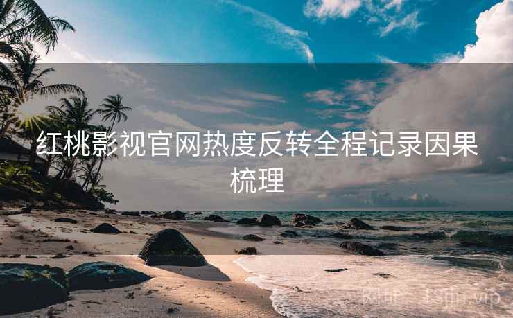红桃影视官网热度反转全程记录因果梳理