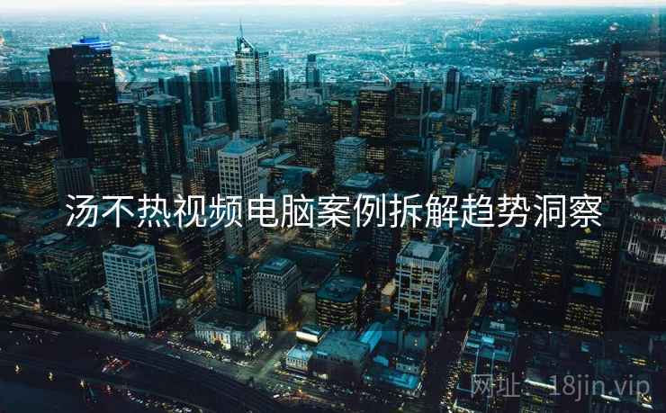 汤不热视频电脑案例拆解趋势洞察