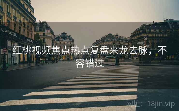 红桃视频焦点热点复盘来龙去脉，不容错过