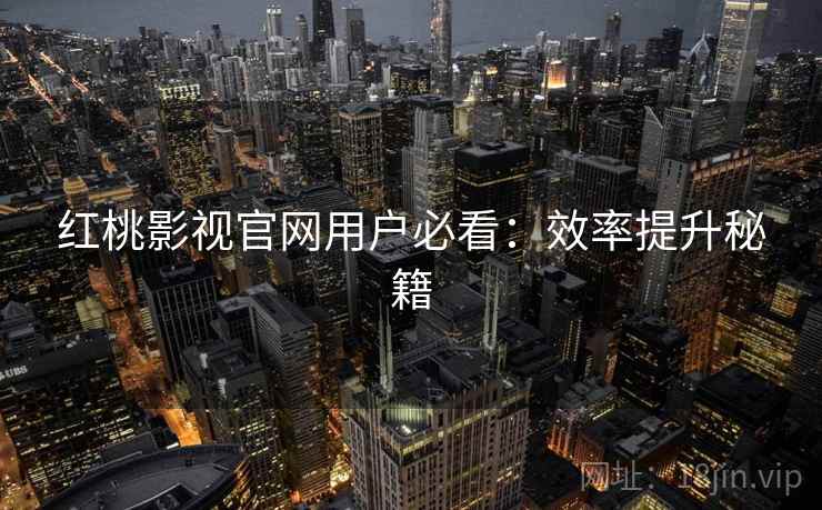 红桃影视官网用户必看：效率提升秘籍