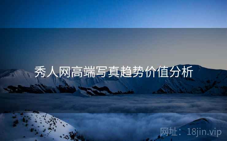 秀人网高端写真趋势价值分析