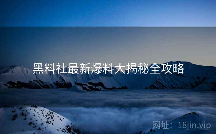 黑料社最新爆料大揭秘全攻略