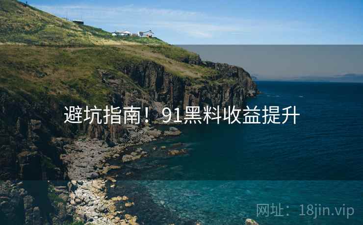 避坑指南！91黑料收益提升