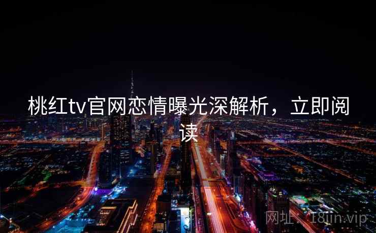 桃红tv官网恋情曝光深解析，立即阅读