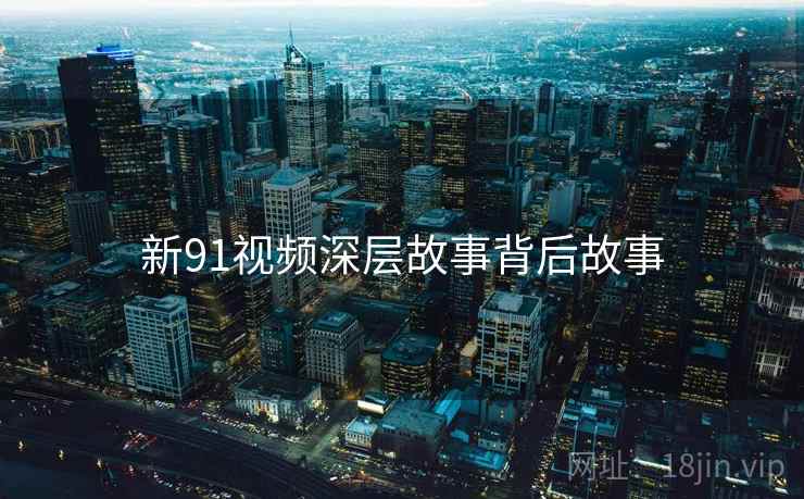 新91视频深层故事背后故事