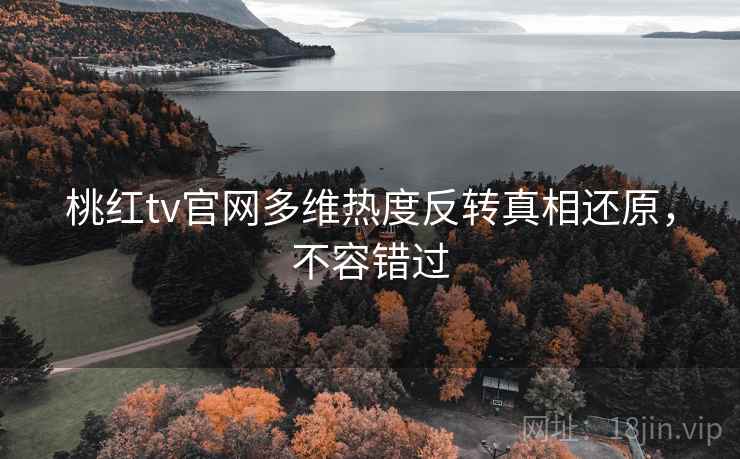 桃红tv官网多维热度反转真相还原，不容错过