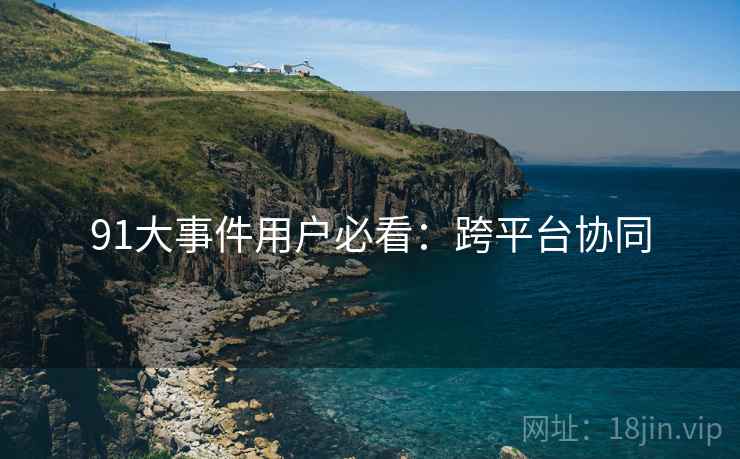 91大事件用户必看：跨平台协同