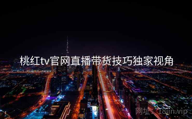 桃红tv官网直播带货技巧独家视角