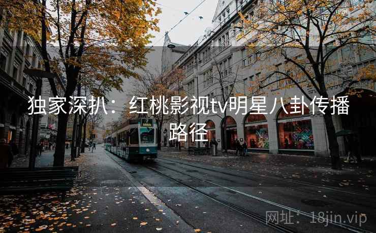 独家深扒：红桃影视tv明星八卦传播路径