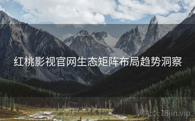 红桃影视官网生态矩阵布局趋势洞察