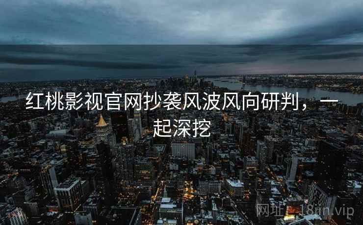 红桃影视官网抄袭风波风向研判，一起深挖