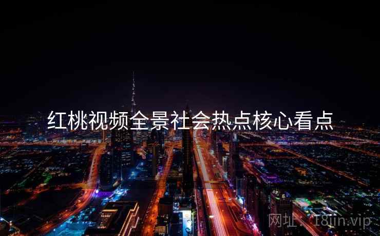 红桃视频全景社会热点核心看点