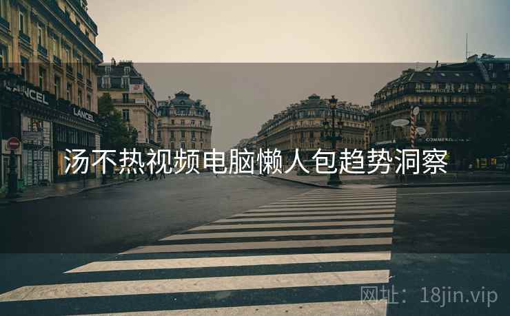 汤不热视频电脑懒人包趋势洞察