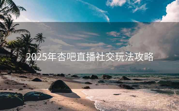 2025年杏吧直播社交玩法攻略