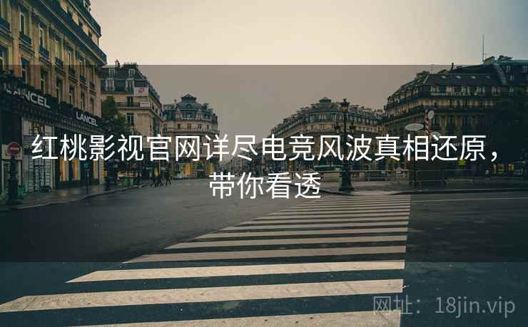 红桃影视官网详尽电竞风波真相还原，带你看透