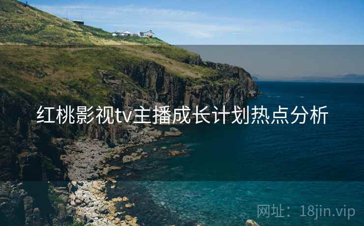 红桃影视tv主播成长计划热点分析