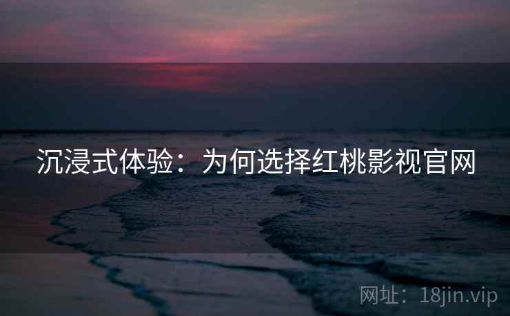 沉浸式体验：为何选择红桃影视官网