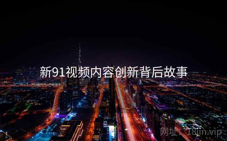 新91视频内容创新背后故事