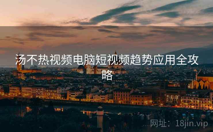 汤不热视频电脑短视频趋势应用全攻略